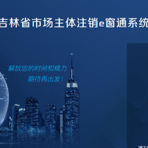 吉林省市場主體準入e窗通系統(tǒng)分支機構、營業(yè)單位普通注銷登記流程說明