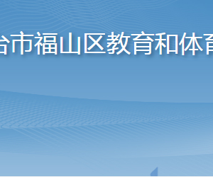 煙臺市福山區(qū)教育和體育局各部門職責及聯(lián)系電話