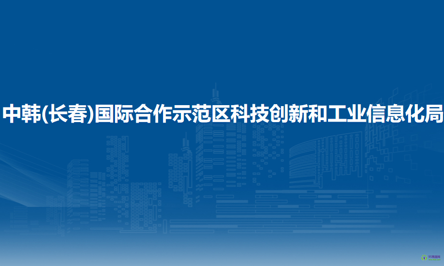 中韓(長(zhǎng)春)國(guó)際合作示范區(qū)科技創(chuàng)新和工業(yè)信息化局