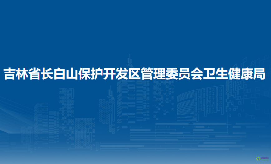 吉林省長白山保護開發(fā)區(qū)管理委員會衛(wèi)生健康局